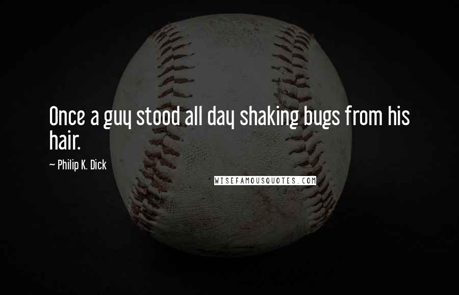 Philip K. Dick Quotes: Once a guy stood all day shaking bugs from his hair.