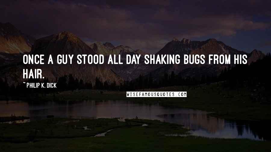 Philip K. Dick Quotes: Once a guy stood all day shaking bugs from his hair.