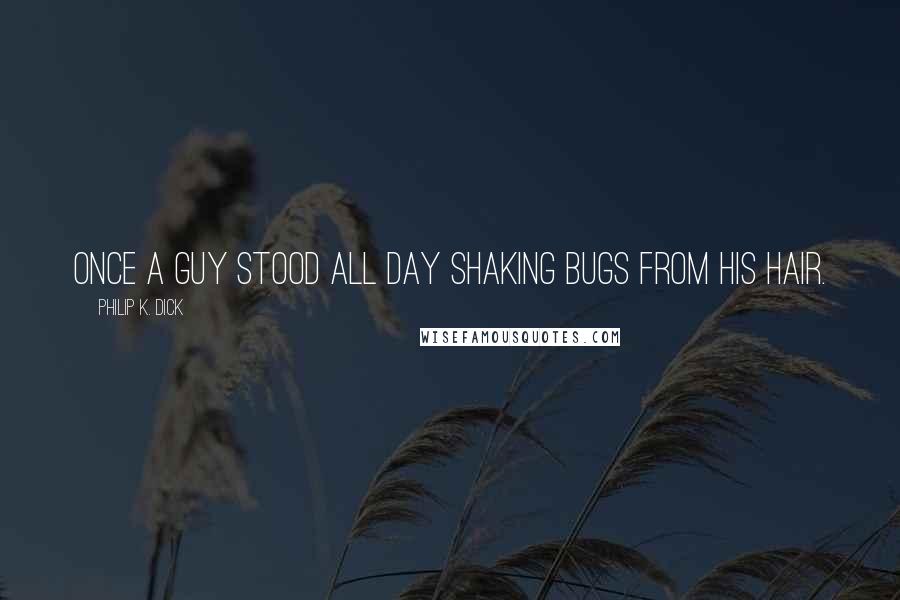 Philip K. Dick Quotes: Once a guy stood all day shaking bugs from his hair.