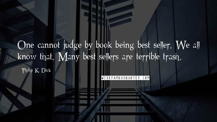 Philip K. Dick Quotes: One cannot judge by book being best seller. We all know that. Many best sellers are terrible trash.