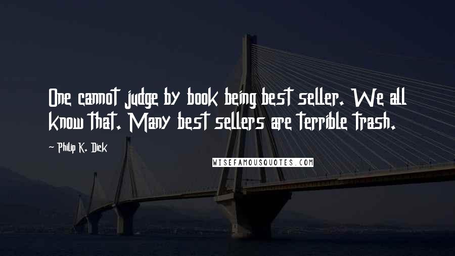 Philip K. Dick Quotes: One cannot judge by book being best seller. We all know that. Many best sellers are terrible trash.