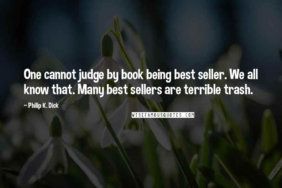 Philip K. Dick Quotes: One cannot judge by book being best seller. We all know that. Many best sellers are terrible trash.