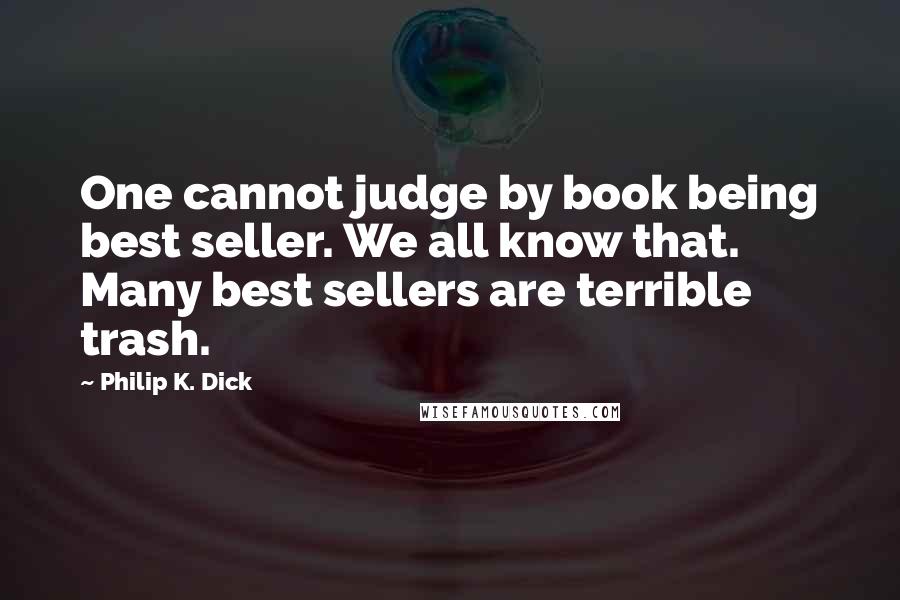 Philip K. Dick Quotes: One cannot judge by book being best seller. We all know that. Many best sellers are terrible trash.