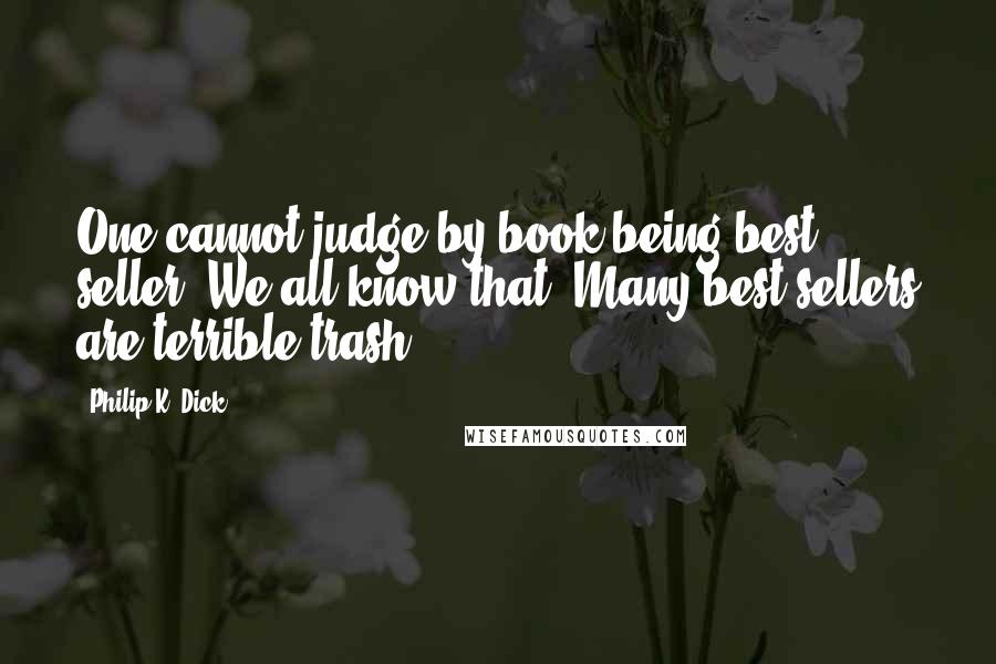 Philip K. Dick Quotes: One cannot judge by book being best seller. We all know that. Many best sellers are terrible trash.