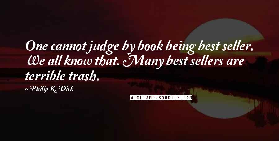 Philip K. Dick Quotes: One cannot judge by book being best seller. We all know that. Many best sellers are terrible trash.