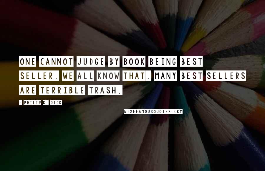 Philip K. Dick Quotes: One cannot judge by book being best seller. We all know that. Many best sellers are terrible trash.