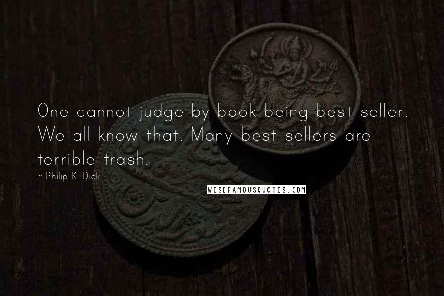 Philip K. Dick Quotes: One cannot judge by book being best seller. We all know that. Many best sellers are terrible trash.