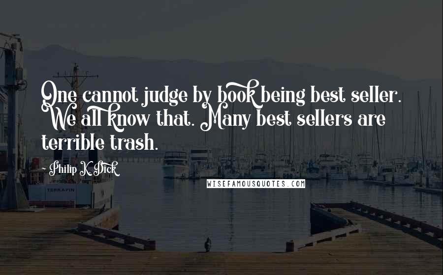 Philip K. Dick Quotes: One cannot judge by book being best seller. We all know that. Many best sellers are terrible trash.