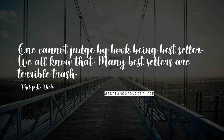 Philip K. Dick Quotes: One cannot judge by book being best seller. We all know that. Many best sellers are terrible trash.