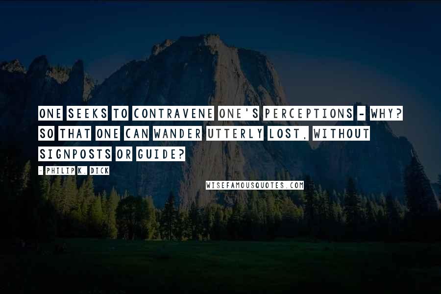 Philip K. Dick Quotes: One seeks to contravene one's perceptions - why? So that one can wander utterly lost, without signposts or guide?