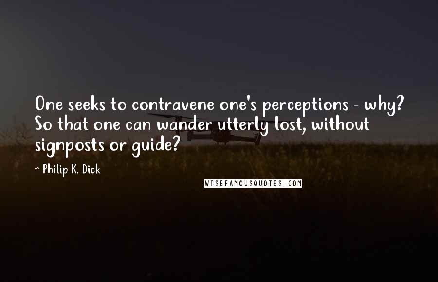 Philip K. Dick Quotes: One seeks to contravene one's perceptions - why? So that one can wander utterly lost, without signposts or guide?