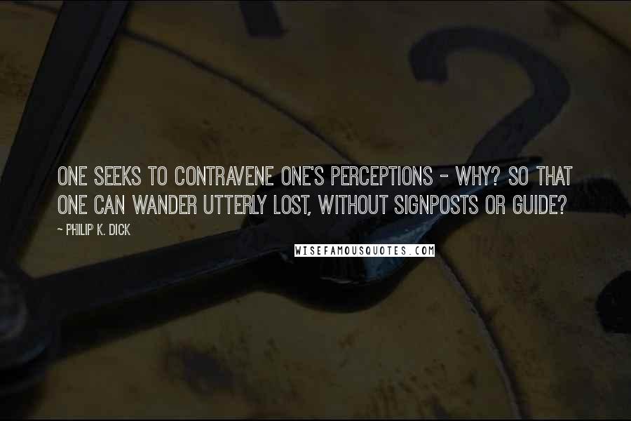 Philip K. Dick Quotes: One seeks to contravene one's perceptions - why? So that one can wander utterly lost, without signposts or guide?