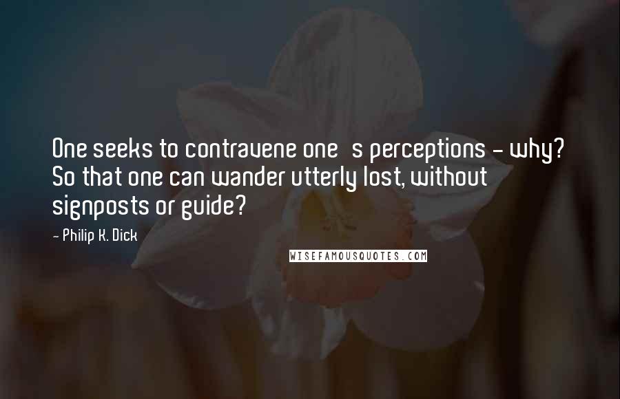 Philip K. Dick Quotes: One seeks to contravene one's perceptions - why? So that one can wander utterly lost, without signposts or guide?