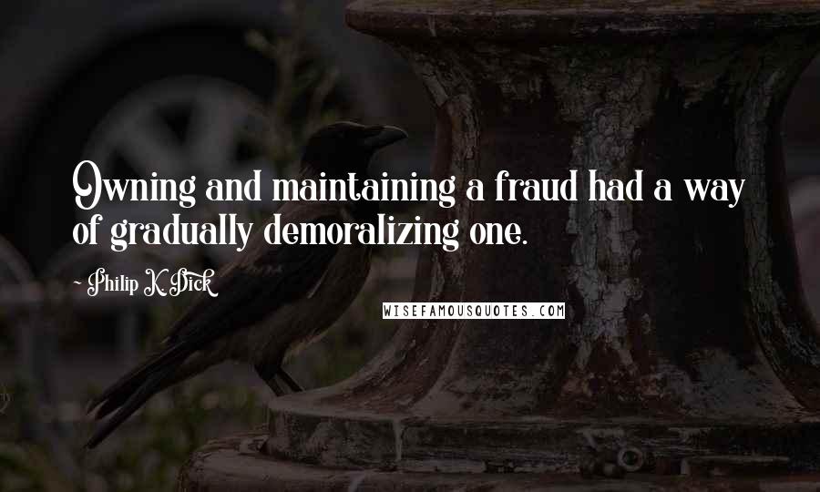 Philip K. Dick Quotes: Owning and maintaining a fraud had a way of gradually demoralizing one.