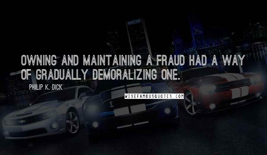 Philip K. Dick Quotes: Owning and maintaining a fraud had a way of gradually demoralizing one.