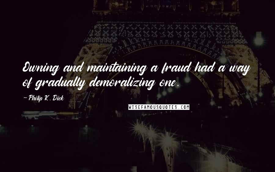 Philip K. Dick Quotes: Owning and maintaining a fraud had a way of gradually demoralizing one.