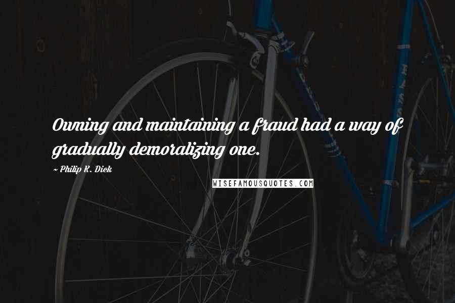 Philip K. Dick Quotes: Owning and maintaining a fraud had a way of gradually demoralizing one.
