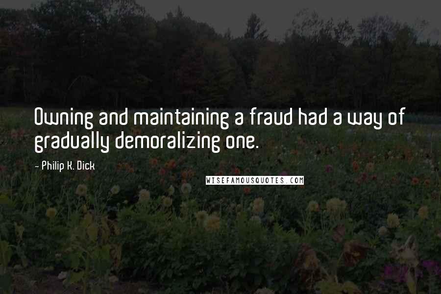 Philip K. Dick Quotes: Owning and maintaining a fraud had a way of gradually demoralizing one.