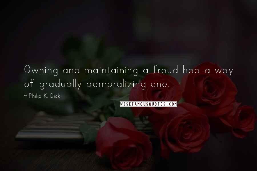 Philip K. Dick Quotes: Owning and maintaining a fraud had a way of gradually demoralizing one.