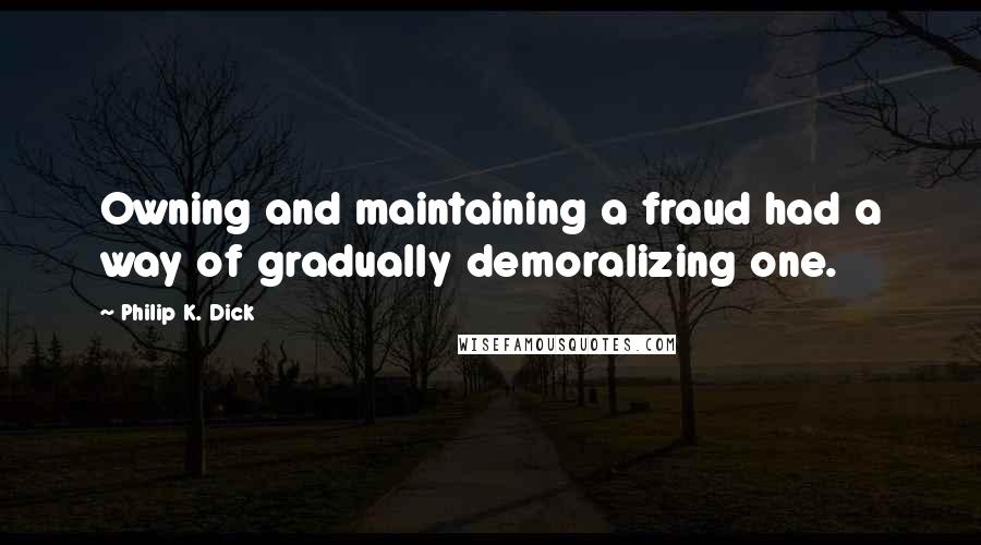 Philip K. Dick Quotes: Owning and maintaining a fraud had a way of gradually demoralizing one.