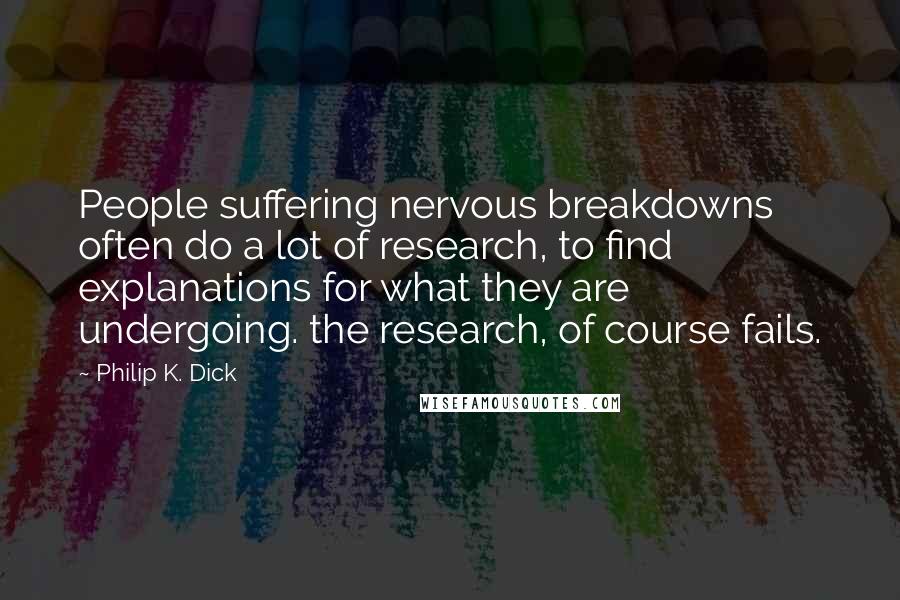 Philip K. Dick Quotes: People suffering nervous breakdowns often do a lot of research, to find explanations for what they are undergoing. the research, of course fails.