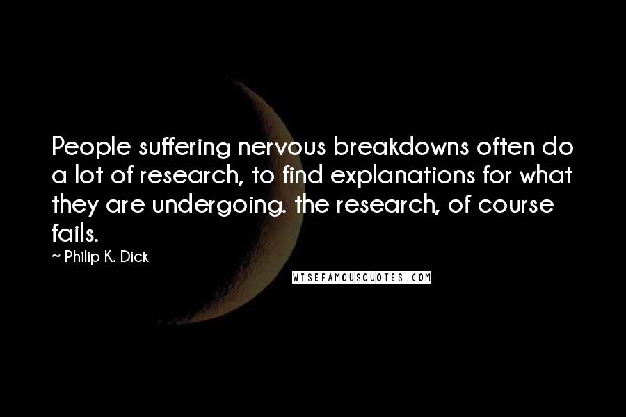 Philip K. Dick Quotes: People suffering nervous breakdowns often do a lot of research, to find explanations for what they are undergoing. the research, of course fails.