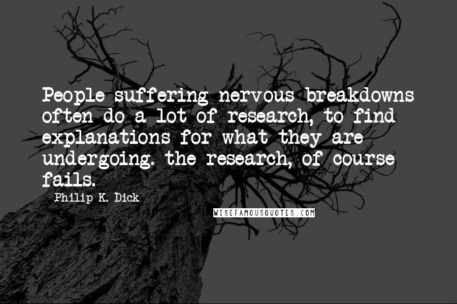 Philip K. Dick Quotes: People suffering nervous breakdowns often do a lot of research, to find explanations for what they are undergoing. the research, of course fails.