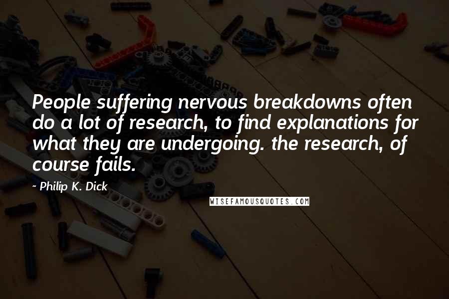 Philip K. Dick Quotes: People suffering nervous breakdowns often do a lot of research, to find explanations for what they are undergoing. the research, of course fails.