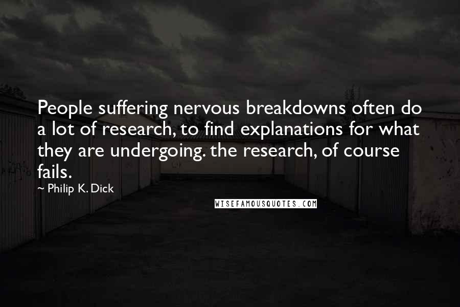 Philip K. Dick Quotes: People suffering nervous breakdowns often do a lot of research, to find explanations for what they are undergoing. the research, of course fails.