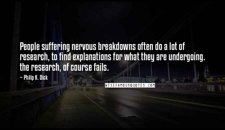 Philip K. Dick Quotes: People suffering nervous breakdowns often do a lot of research, to find explanations for what they are undergoing. the research, of course fails.