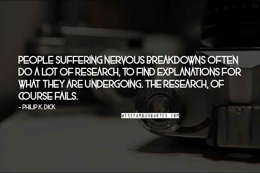 Philip K. Dick Quotes: People suffering nervous breakdowns often do a lot of research, to find explanations for what they are undergoing. the research, of course fails.