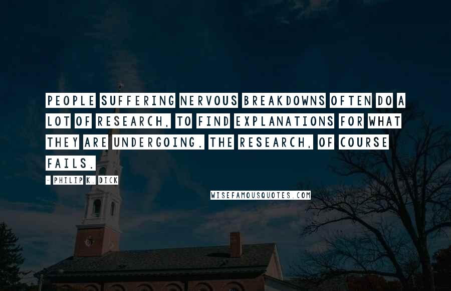 Philip K. Dick Quotes: People suffering nervous breakdowns often do a lot of research, to find explanations for what they are undergoing. the research, of course fails.