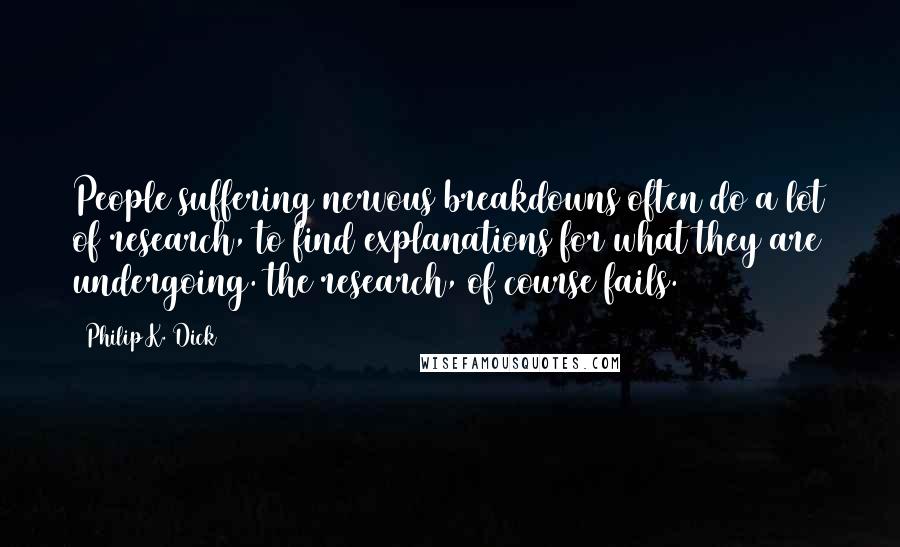 Philip K. Dick Quotes: People suffering nervous breakdowns often do a lot of research, to find explanations for what they are undergoing. the research, of course fails.