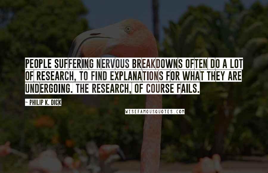 Philip K. Dick Quotes: People suffering nervous breakdowns often do a lot of research, to find explanations for what they are undergoing. the research, of course fails.