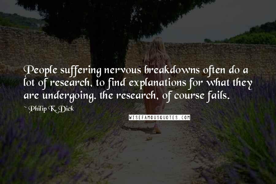 Philip K. Dick Quotes: People suffering nervous breakdowns often do a lot of research, to find explanations for what they are undergoing. the research, of course fails.