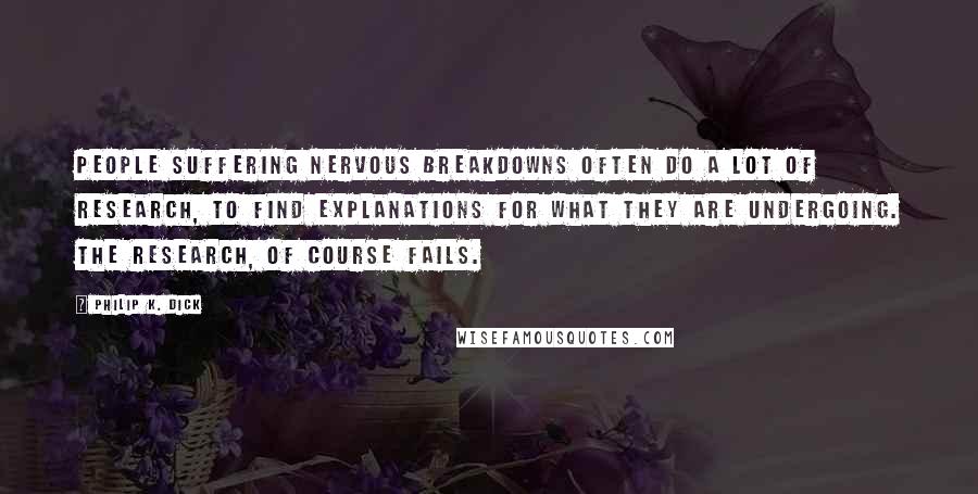 Philip K. Dick Quotes: People suffering nervous breakdowns often do a lot of research, to find explanations for what they are undergoing. the research, of course fails.