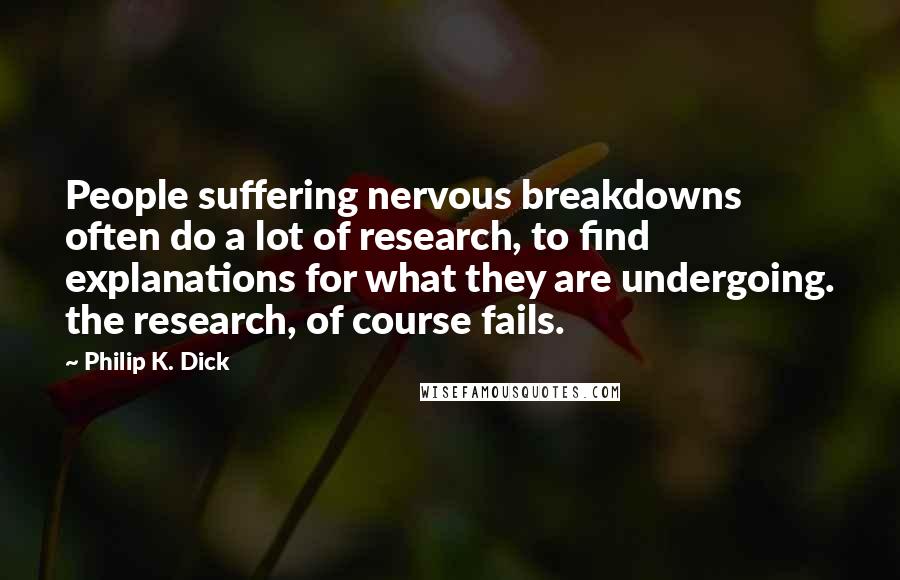 Philip K. Dick Quotes: People suffering nervous breakdowns often do a lot of research, to find explanations for what they are undergoing. the research, of course fails.