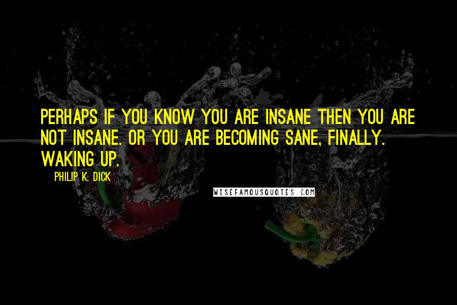 Philip K. Dick Quotes: Perhaps if you know you are insane then you are not insane. Or you are becoming sane, finally. Waking up.