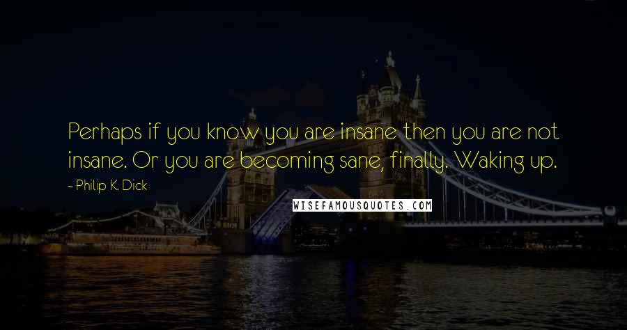 Philip K. Dick Quotes: Perhaps if you know you are insane then you are not insane. Or you are becoming sane, finally. Waking up.