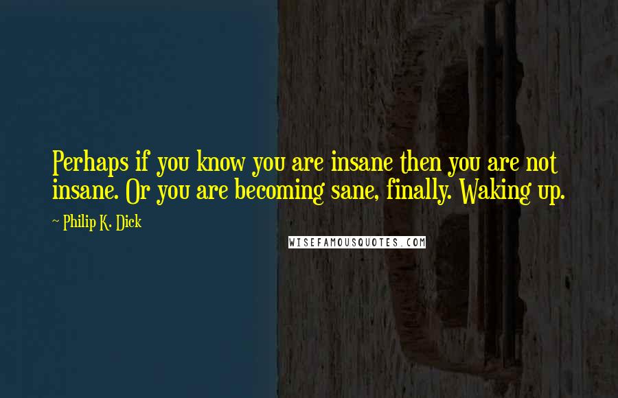 Philip K. Dick Quotes: Perhaps if you know you are insane then you are not insane. Or you are becoming sane, finally. Waking up.