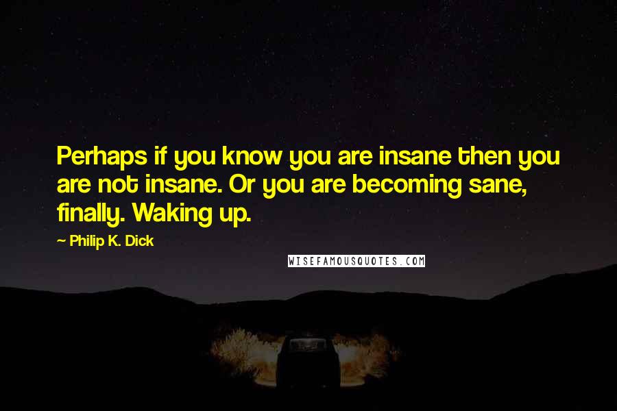 Philip K. Dick Quotes: Perhaps if you know you are insane then you are not insane. Or you are becoming sane, finally. Waking up.