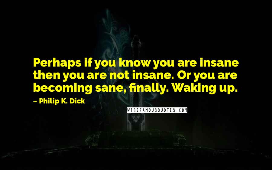 Philip K. Dick Quotes: Perhaps if you know you are insane then you are not insane. Or you are becoming sane, finally. Waking up.