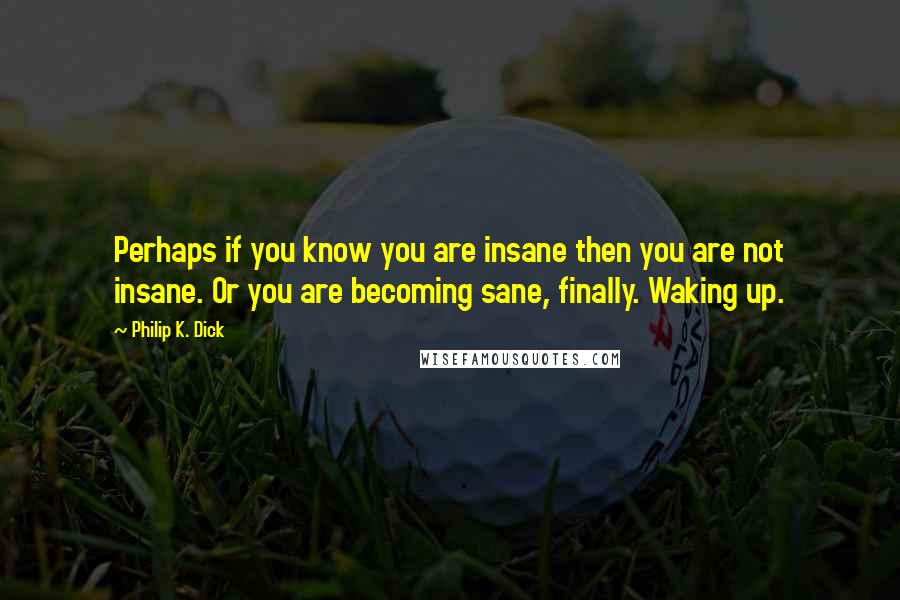Philip K. Dick Quotes: Perhaps if you know you are insane then you are not insane. Or you are becoming sane, finally. Waking up.
