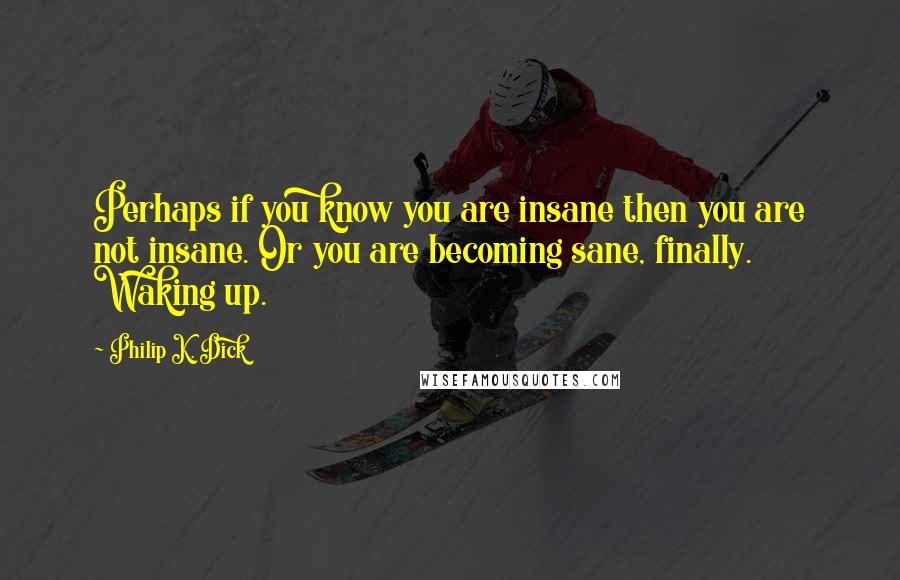 Philip K. Dick Quotes: Perhaps if you know you are insane then you are not insane. Or you are becoming sane, finally. Waking up.