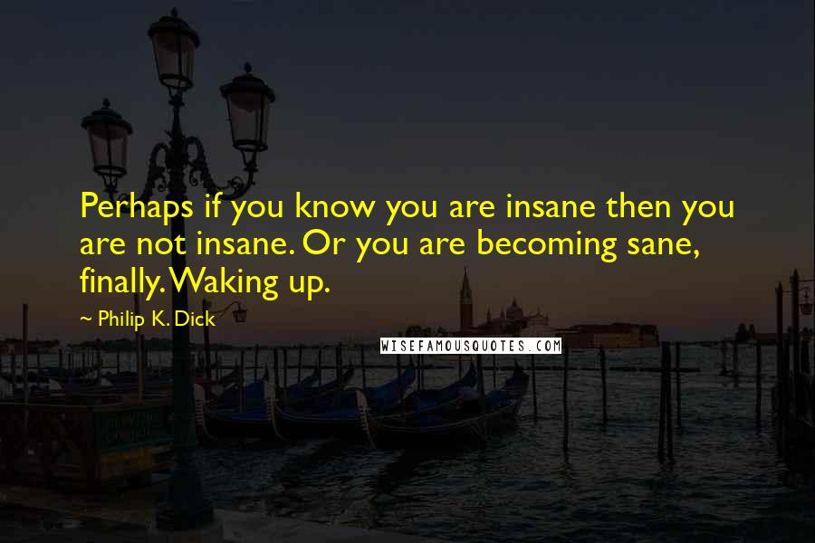 Philip K. Dick Quotes: Perhaps if you know you are insane then you are not insane. Or you are becoming sane, finally. Waking up.