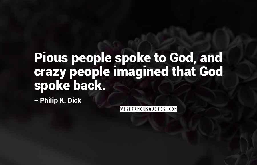 Philip K. Dick Quotes: Pious people spoke to God, and crazy people imagined that God spoke back.