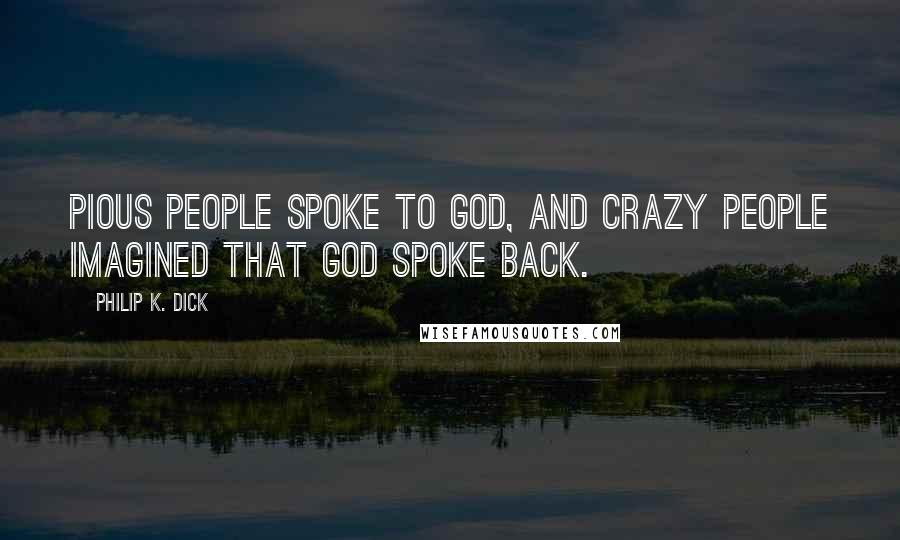 Philip K. Dick Quotes: Pious people spoke to God, and crazy people imagined that God spoke back.