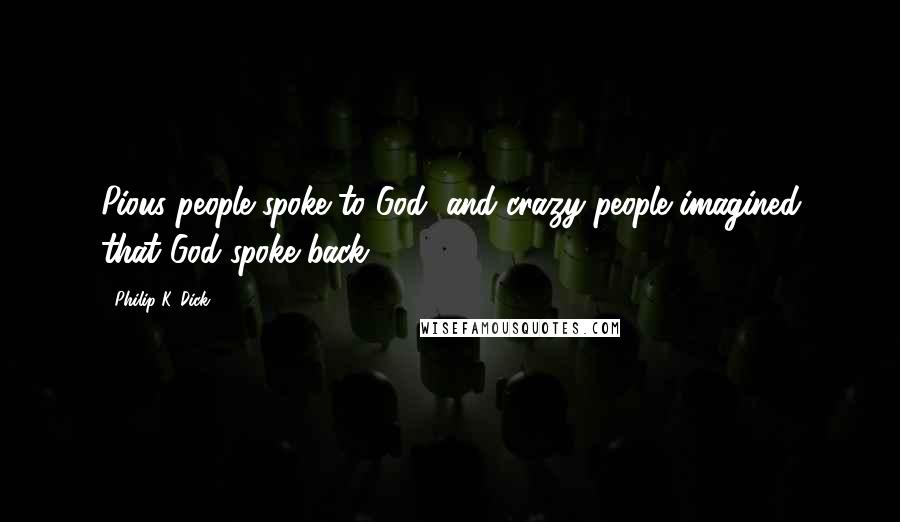 Philip K. Dick Quotes: Pious people spoke to God, and crazy people imagined that God spoke back.