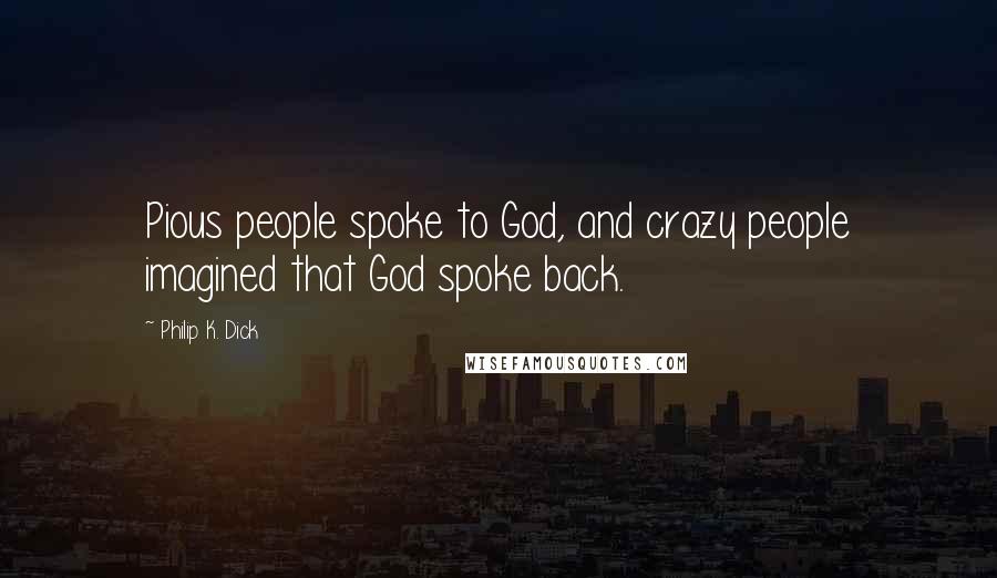 Philip K. Dick Quotes: Pious people spoke to God, and crazy people imagined that God spoke back.