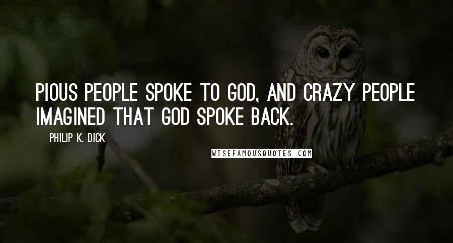 Philip K. Dick Quotes: Pious people spoke to God, and crazy people imagined that God spoke back.